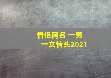 情侣网名 一男一女情头2021